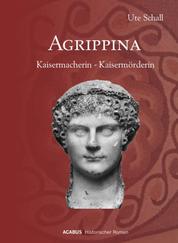 Agrippina. Kaisermacherin - Kaisermörderin - Historischer Roman