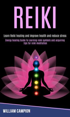 Reiki: Energy Healing Guide to Learning Reiki Symbols and Acquiring Tips for Reiki Meditation (Learn Reiki Healing and Improve Health and Reduce Stress)