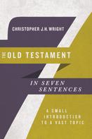Christopher J. H. Wright: The Old Testament in Seven Sentences 