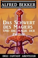 Alfred Bekker: Das Schwert des Magiers und die Magie der Zwerge: Drei Fantasy Abenteuer 