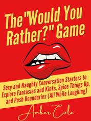 The “Would You Rather?” Game - Sexy and Naughty Conversation Starters to Explore Fantasies and Kinks, Spice Things Up, and Push Boundaries