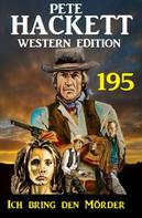 Pete Hackett: Ich bring den Mörder: Pete Hackett Western Edition 195 