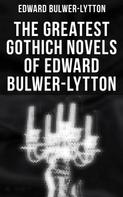 Edward Bulwer Lytton: The Greatest Gothich Novels of Edward Bulwer-Lytton 