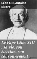 Léon XIII: Le Pape Léon XIII : sa vie, son élection, son couronnement 
