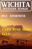 B. M. Bower: Casey Ryan sucht Gold: Wichita Western Roman 153 