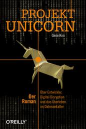 Projekt Unicorn - Der Roman. Über Entwickler, Digital Disruption und das Überleben im Datenzeitalter