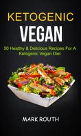 Mark Routh: Ketogenic Vegan: 50 Healthy & Delicious Recipes For A Ketogenic Vegan Diet 