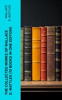 Wallace D. Wattles: The Collected Works of Wallace D. Wattles (10 Books in One Edition) 