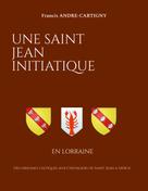 Francis André-Cartigny: Une Saint Jean Initiatique en Lorraine 