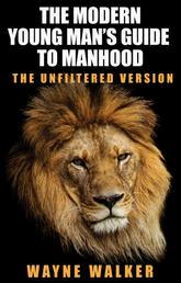 The Modern Young Man’s Guide to Manhood - The Unfiltered Version